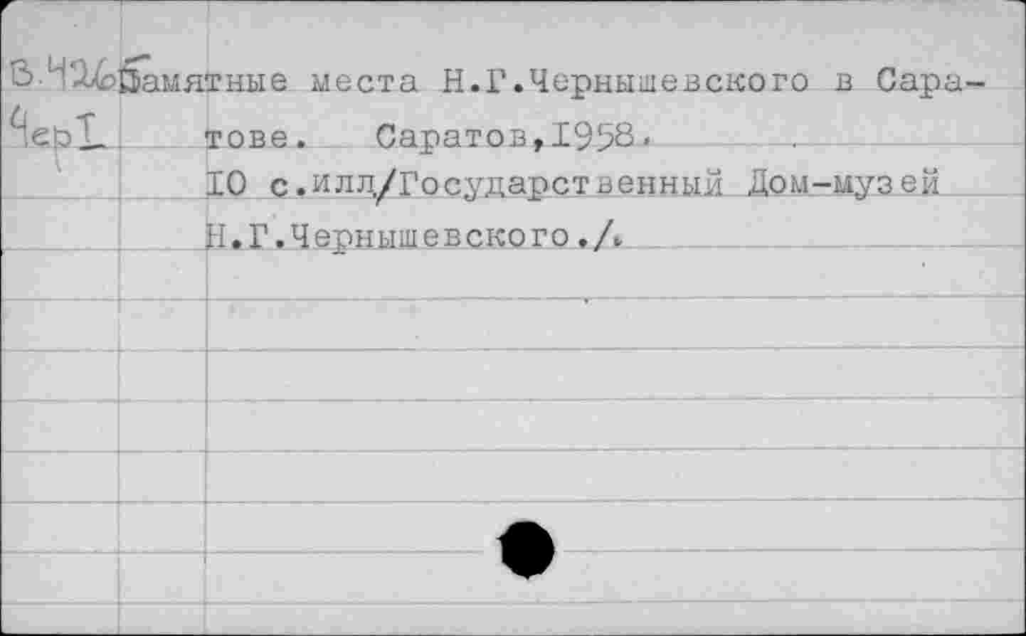 ﻿г		
ЗН94>5амятные места Н.Г.Чернышевского в Сара-^еоТ-1 тове. Саратов, 1958 -	—■ 10 с.илд/Государственный_Дом-музей И.Г.Чернышевского.Л		
		
		= • =
		